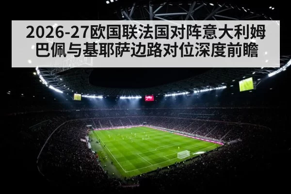 2026-27欧国联法国对阵意大利姆巴佩与基耶萨边路对位深度前瞻