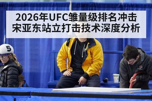2026年UFC雏量级排名冲击 宋亚东站立打击技术深度分析